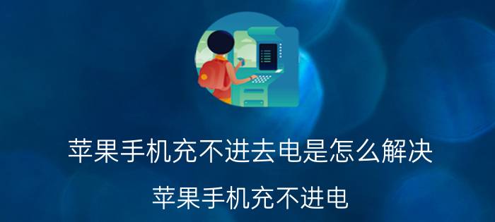 苹果手机充不进去电是怎么解决 苹果手机充不进电，怎么处理？